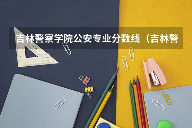 吉林警察学院公安专业分数线（吉林警官学院分数线）