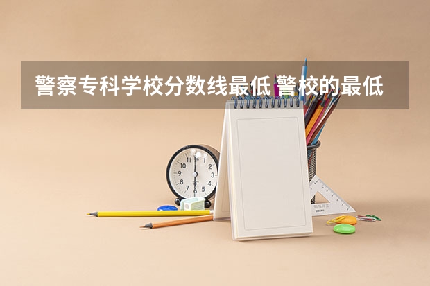 警察专科学校分数线最低 警校的最低分数、要求。