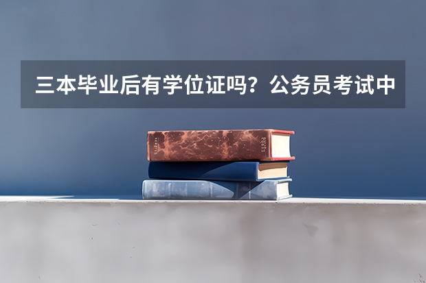 三本毕业后有学位证吗？公务员考试中的本科包括三本吗？