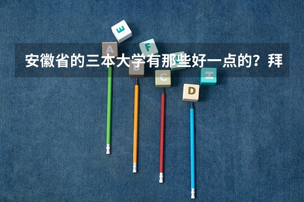 安徽省的三本大学有那些好一点的？拜托了各位 谢谢（安徽的大学学校排名）