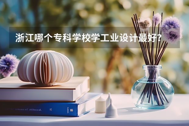 浙江哪个专科学校学工业设计最好？