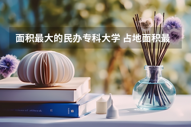 面积最大的民办专科大学 占地面积最大的大学