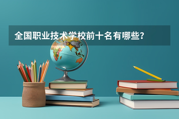全国职业技术学校前十名有哪些？