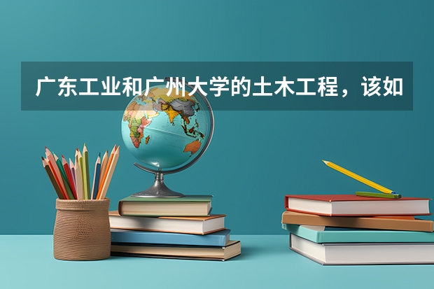 广东工业和广州大学的土木工程，该如何选择？
