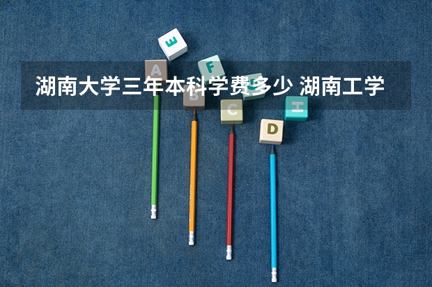 湖南大学三年本科学费多少 湖南工学院学费