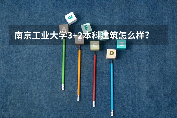南京工业大学3+2本科建筑怎么样?