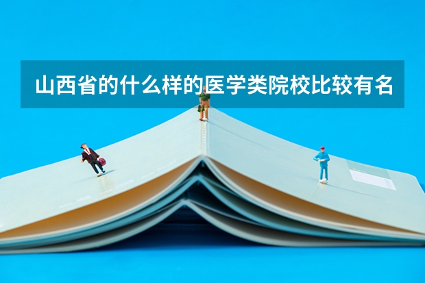 山西省的什么样的医学类院校比较有名？