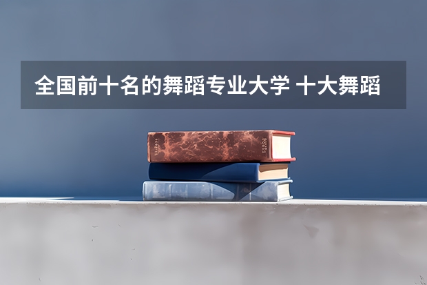 全国前十名的舞蹈专业大学 十大舞蹈学院排名？