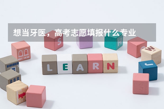想当牙医，高考志愿填报什么专业