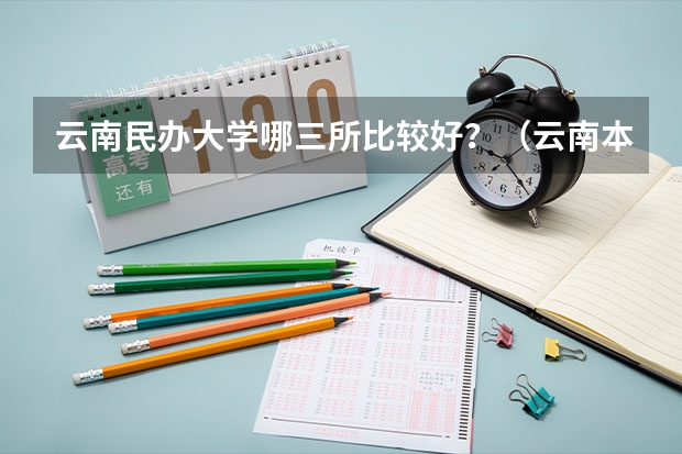 云南民办大学哪三所比较好？（云南本科最低分学校）
