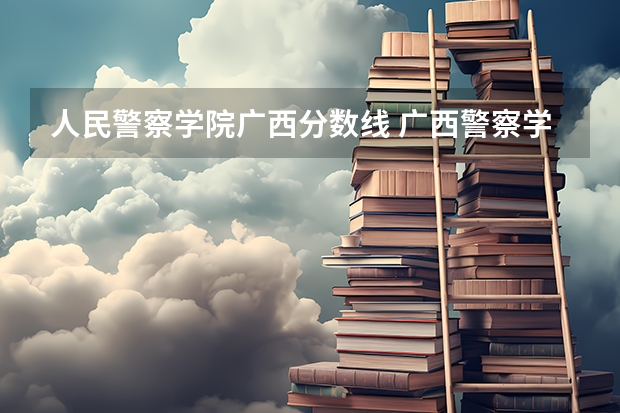人民警察学院广西分数线 广西警察学院录取分数线