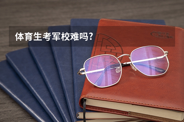 体育生考军校难吗?