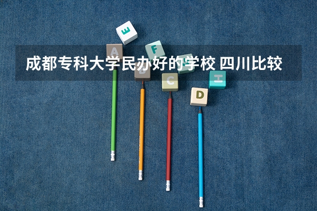 成都专科大学民办好的学校 四川比较好的民办大专,四川比较好的民办大专护理专业