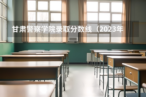 甘肃警察学院录取分数线（2023年甘肃r段录取院校及分数线）