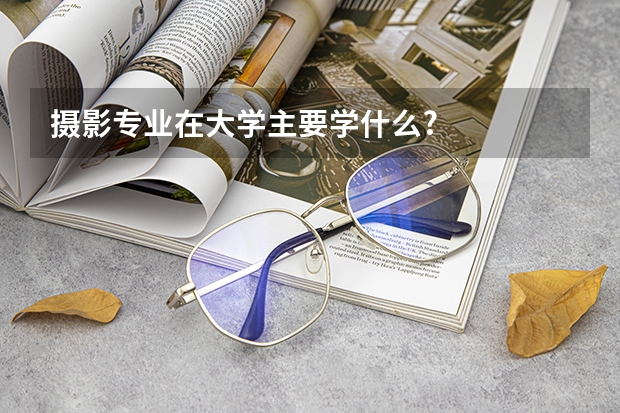 摄影专业在大学主要学什么?