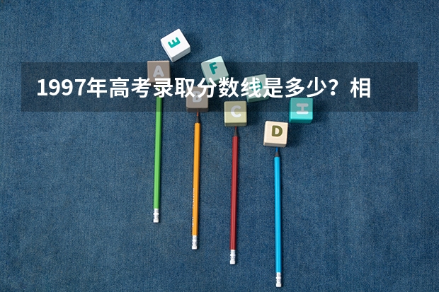 1997年高考录取分数线是多少？相当于现在几本？