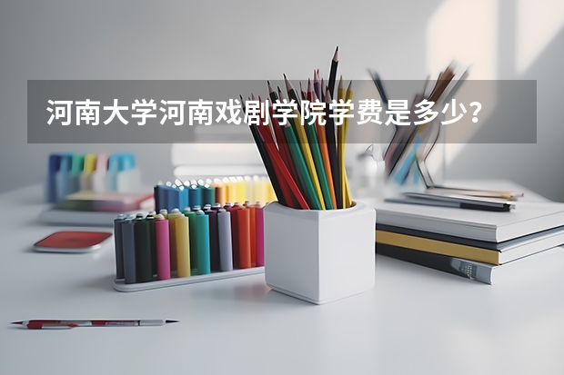 河南大学河南戏剧学院学费是多少？