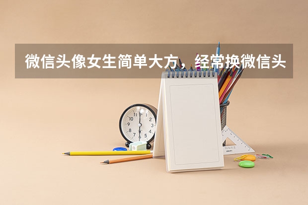 微信头像女生简单大方，经常换微信头像的女人是什么样的性格