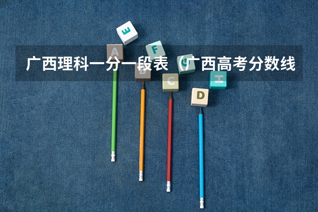 广西理科一分一段表（广西高考分数线分段）
