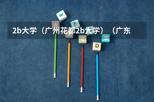 2b大学(广州花都2b大学)(广东省2b大学排名(广东2b大学排行榜))