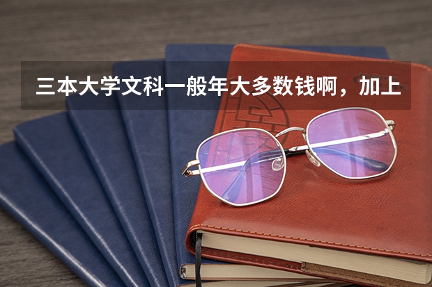三本大学文科一般年大多数钱啊，加上平时的生活费，差不多要多少