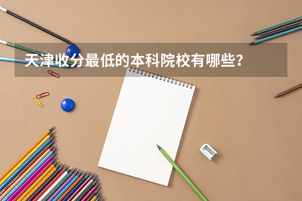 天津收分最低的本科院校有哪些？
