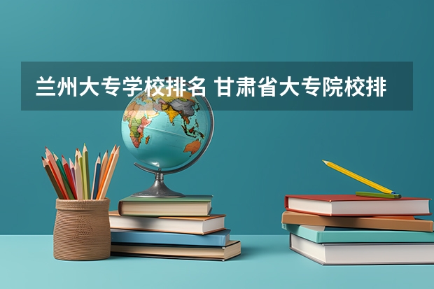 兰州大专学校排名 甘肃省大专院校排名