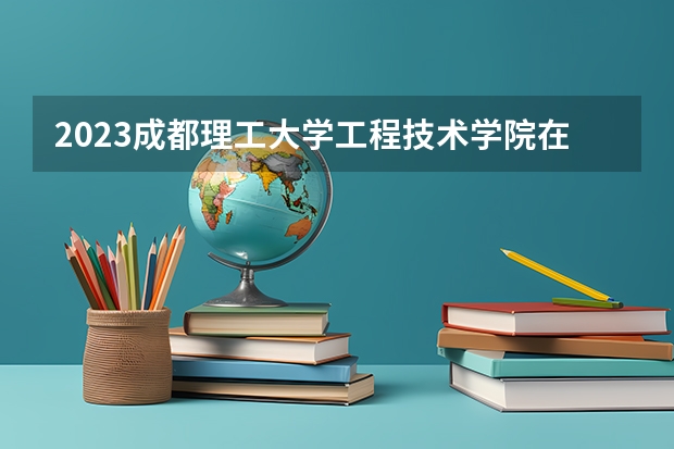 2023成都理工大学工程技术学院在河北高考专业招生计划多少人(历年招生计划)