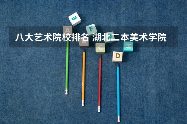 八大艺术院校排名 湖北二本美术学院排名