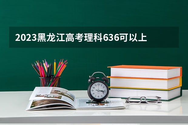 2023黑龙江高考理科636可以上什么大学
