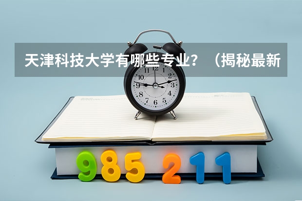 天津科技大学有哪些专业？（揭秘最新专业排行榜，抢先了解）？