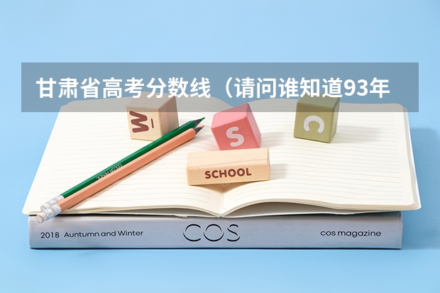 甘肃省高考分数线（请问谁知道93年甘肃省高考分数线？）