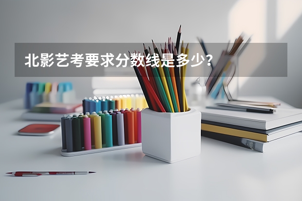 北影艺考要求分数线是多少?