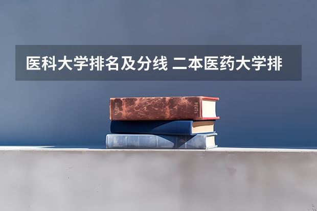 医科大学排名及分线 二本医药大学排名及分数线
