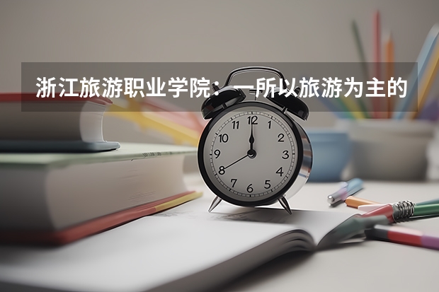 浙江旅游职业学院：一所以旅游为主的本科院校（浙江理工大学普通本科招生章程）
