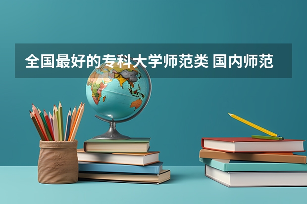 全国最好的专科大学师范类 国内师范专科学校排名