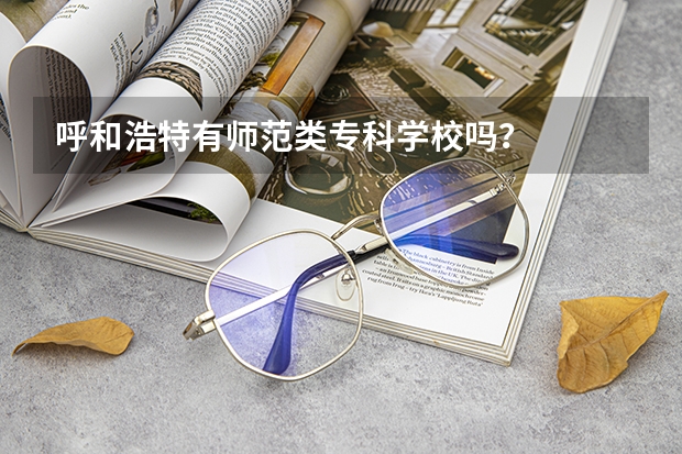呼和浩特有师范类专科学校吗？