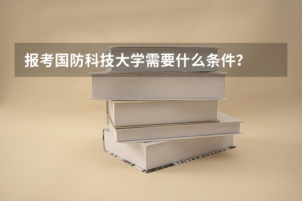 报考国防科技大学需要什么条件？
