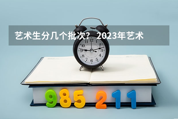 艺术生分几个批次？ 2023年艺术生本科录取分数线