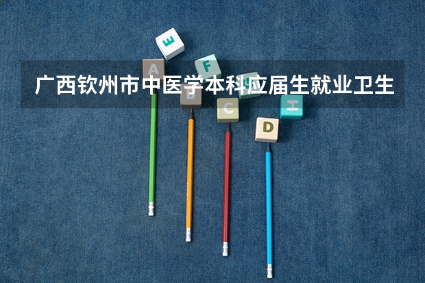 广西钦州市中医学本科应届生就业卫生院可以接收吗