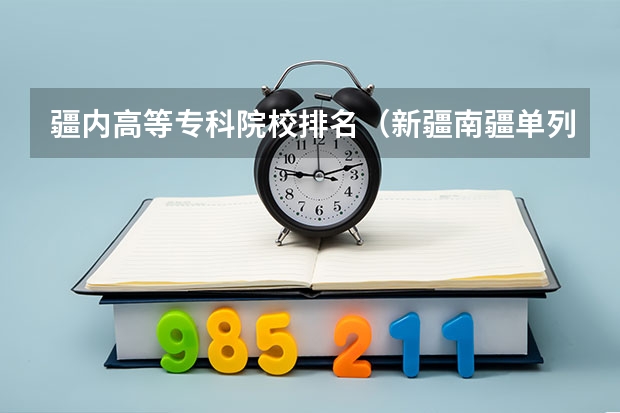 疆内高等专科院校排名（新疆南疆单列志愿是顺序志愿还是平行志愿？）