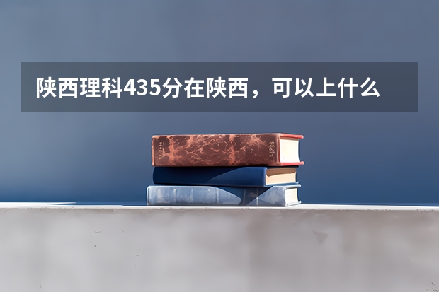 陕西理科435分在陕西，可以上什么学？二本学校