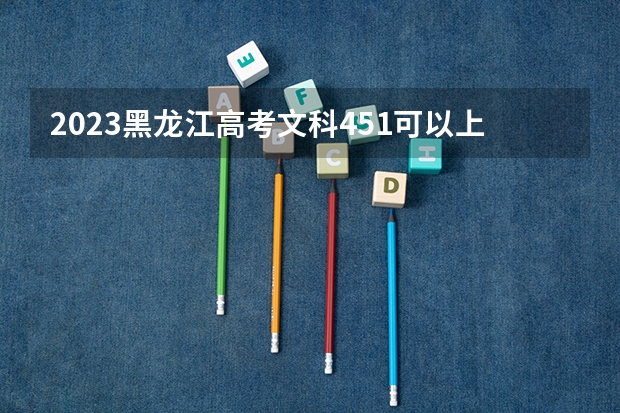 2023黑龙江高考文科451可以上什么大学