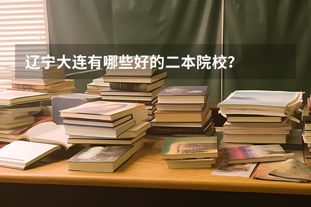 辽宁大连有哪些好的二本院校？