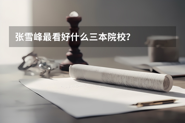 张雪峰最看好什么三本院校？