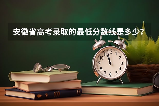 安徽省高考录取的最低分数线是多少？