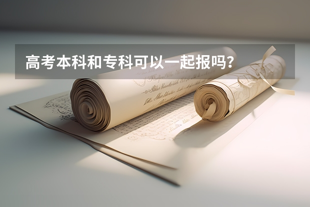 高考本科和专科可以一起报吗？