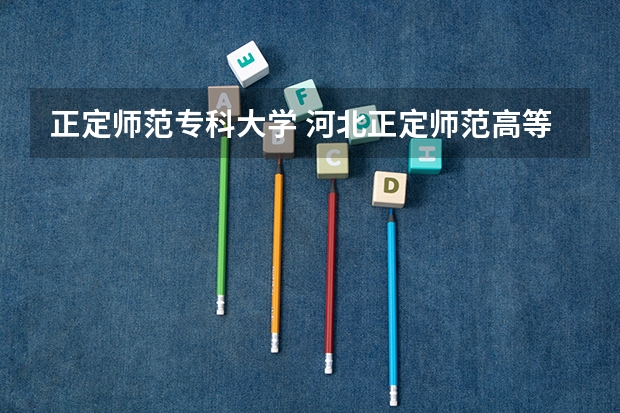 正定师范专科大学 河北正定师范高等专科学校学校代码