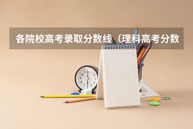 各院校高考录取分数线（理科高考分数线）