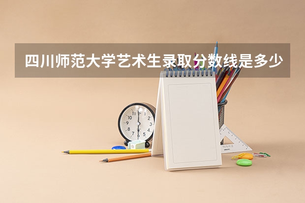 四川师范大学艺术生录取分数线是多少？